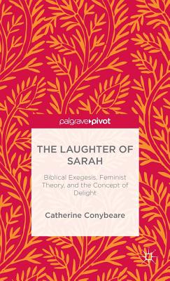 The Laughter of Sarah: Biblical Exegesis, Feminist Theory, and the Concept of Delight (Palgrave Pivot), Catherine Conybeare The Laughter of Sarah: Biblical Exegesis, Feminist Theory, and the Concept of Delight (Palgrave Pivot), Catherine Conybeare