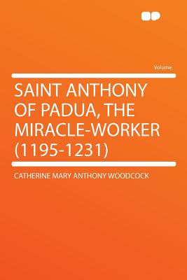 Saint Anthony of Padua, the Miracle-worker (1195-1231), Woodcock, Catherine Mary Anthony Saint Anthony of Padua, the Miracle-worker (1195-1231), Woodcock, Catherine Mary Anthony