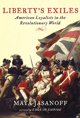 Liberty's Exiles: American Loyalists in the Revolutionary World, Maya Jasanoff Liberty's Exiles: American Loyalists in the Revolutionary World, Maya Jasanoff