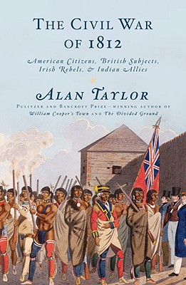 The Civil War of 1812: American Citizens, British Subjects, Irish Rebels, & Indian Allies, Taylor, Alan The Civil War of 1812: American Citizens, British Subjects, Irish Rebels, & Indian Allies, Taylor, Alan
