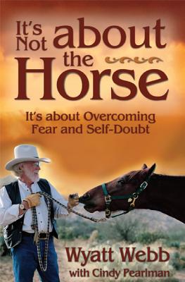 It's Not About the Horse: It's About Overcoming Fear and Self-Doubt, Webb, Wyatt It's Not About the Horse: It's About Overcoming Fear and Self-Doubt, Webb, Wyatt