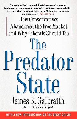The Predator State: How Conservatives Abandoned the Free Market and Why Liberals Should Too, James Galbraith The Predator State: How Conservatives Abandoned the Free Market and Why Liberals Should Too, James Galbraith