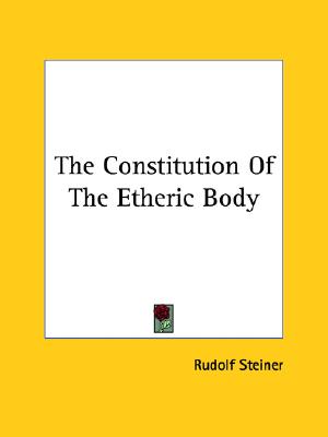 The Constitution of the Etheric Body, Steiner, Rudolf The Constitution of the Etheric Body, Steiner, Rudolf