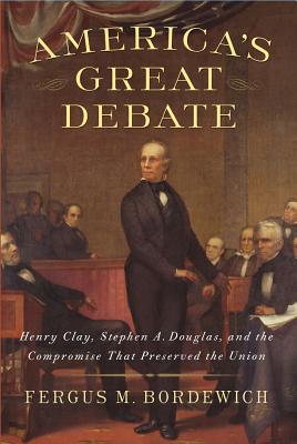 America's Great Debate: Henry Clay, Stephen A. Douglas, and the Compromise That Preserved the Union, Bordewich, Fergus M. America's Great Debate: Henry Clay, Stephen A. Douglas, and the Compromise That Preserved the Union, Bordewich, Fergus M.