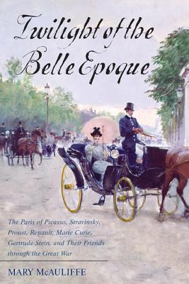 Image for Twilight of the Belle Epoque: The Paris of Picasso, Stravinsky, Proust, Renault, Marie Curie, Gertrude Stein, and Their Friends through the Great War