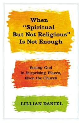 Image for When "Spiritual but Not Religious" Is Not Enough: Seeing God in Surprising Places, Even the Church