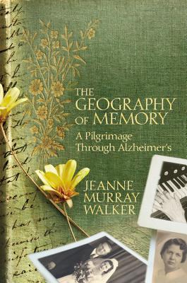 The Geography of Memory: A Pilgrimage Through Alzheimer's, Jeanne Murray Walker The Geography of Memory: A Pilgrimage Through Alzheimer's, Jeanne Murray Walker