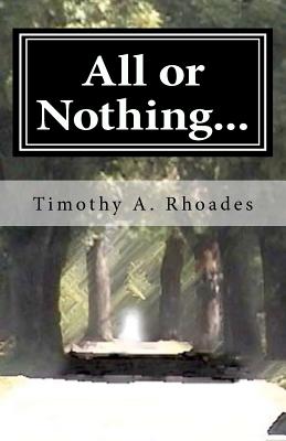 All or Nothing...: The Rambling's of a Young Man's Heart, Timothy A Rhoades All or Nothing...: The Rambling's of a Young Man's Heart, Timothy A Rhoades