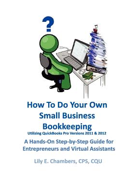 How To Do Your Own Small Business Bookkeeping Utilizing QuickBooks Pro Versions 2011 & 2012: A Step-by-Step Guide for Entrepreneurs and Virtual Assistants, Chambers, Lily E How To Do Your Own Small Business Bookkeeping Utilizing QuickBooks Pro Versions 2011 & 2012: A Step-by-Step Guide for Entrepreneurs and Virtual Assistants, Chambers, Lily E
