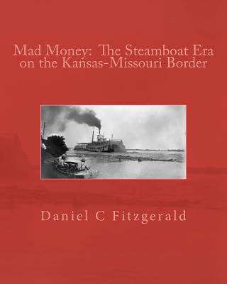 Mad Money: The Steamboat Era on the Kansas-Missouri Border, Mr. Daniel C Fitzgerald Mad Money: The Steamboat Era on the Kansas-Missouri Border, Mr. Daniel C Fitzgerald