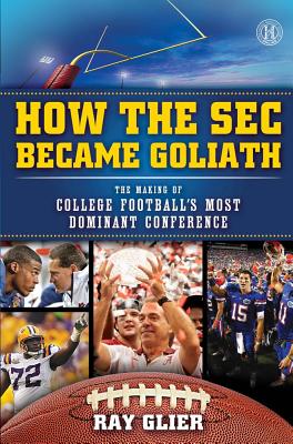 How the SEC Became Goliath: The Making of College Football's Most Dominant Conference, Ray Glier How the SEC Became Goliath: The Making of College Football's Most Dominant Conference, Ray Glier