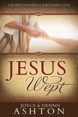 Jesus Wept: Understanding & Enduring Loss, JOYCE ASHTON, DENNIS ASHTON Jesus Wept: Understanding & Enduring Loss, JOYCE ASHTON, DENNIS ASHTON