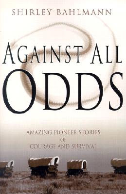 Against All Odds: Amazing Pioneer Stories of Courage and Survival, SHIRLEY A. BAHLMANN Against All Odds: Amazing Pioneer Stories of Courage and Survival, SHIRLEY A. BAHLMANN
