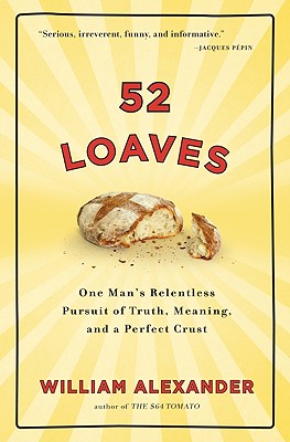 52 Loaves: One Man's Relentless Pursuit of Truth, Meaning, and a Perfect Crust, William Alexander 52 Loaves: One Man's Relentless Pursuit of Truth, Meaning, and a Perfect Crust, William Alexander
