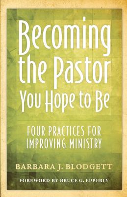 Becoming the Pastor You Hope to Be : Four Practices for Improving Ministry, Blodgett, Barbara J. Becoming the Pastor You Hope to Be : Four Practices for Improving Ministry, Blodgett, Barbara J.