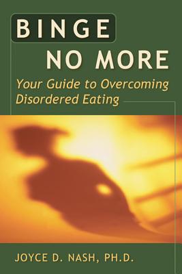 Binge No More: Your Guide to Overcoming Disordered Eating, Nash, Joyce D. Ph.D. Binge No More: Your Guide to Overcoming Disordered Eating, Nash, Joyce D. Ph.D.