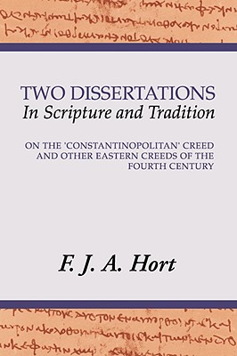 Two Dissertations in Scripture and Tradition: On the Constantinopolitan Creed and Other Eastern Creeds of the Fourth Century, F. J. A. HORT Two Dissertations in Scripture and Tradition: On the Constantinopolitan Creed and Other Eastern Creeds of the Fourth Century, F. J. A. HORT
