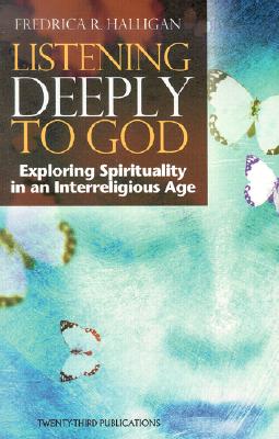 Listening Deeply to God: Exploring Spirituality in an Interreligious Age, Halligan, Fredrica R. Listening Deeply to God: Exploring Spirituality in an Interreligious Age, Halligan, Fredrica R.