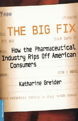 The Big Fix: How the Pharmaceutical Industry Rips Off American Consumers, Greider, Katherine The Big Fix: How the Pharmaceutical Industry Rips Off American Consumers, Greider, Katherine
