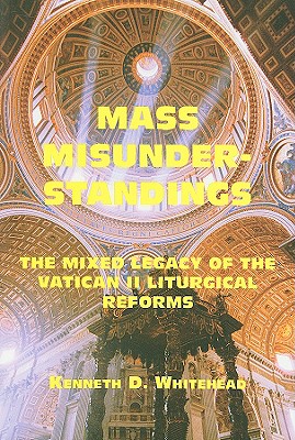 Mass Misunderstandings: The Mixed Legacy of the Vatican II liturgical Reforms, Whitehead, Kenneth D. Mass Misunderstandings: The Mixed Legacy of the Vatican II liturgical Reforms, Whitehead, Kenneth D.