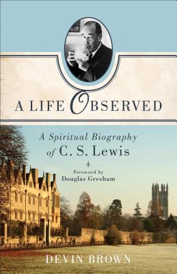 A Life Observed: A Spiritual Biography of C. S. Lewis, Devin Brown A Life Observed: A Spiritual Biography of C. S. Lewis, Devin Brown
