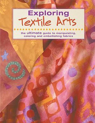Image for Exploring Textile Arts: The Ultimate Guide to Manipulating, Coloring, and Embellishing Fabrics