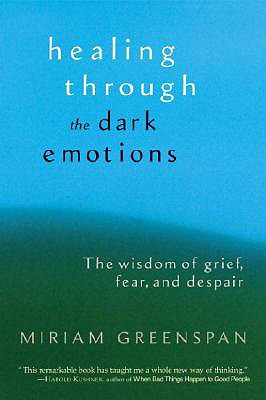 Healing Through the Dark Emotions: The Wisdom of Grief, Fear, and Despair, Greenspan, Miriam Healing Through the Dark Emotions: The Wisdom of Grief, Fear, and Despair, Greenspan, Miriam
