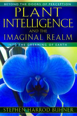 Plant Intelligence and the Imaginal Realm: Beyond the Doors of Perception into the Dreaming of Earth, Buhner, Stephen Harrod Plant Intelligence and the Imaginal Realm: Beyond the Doors of Perception into the Dreaming of Earth, Buhner, Stephen Harrod