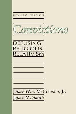 Convictions: Defusing Religious Relativism, James Wm. McClendon Jr., James M. Smith Convictions: Defusing Religious Relativism, James Wm. McClendon Jr., James M. Smith