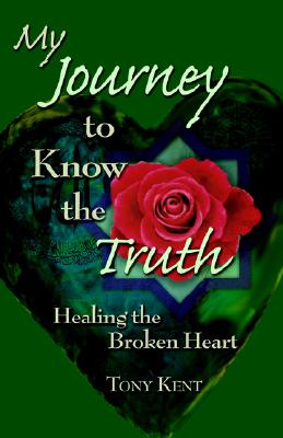My Journey to Know the Truth: Healing the Broken Heart, Kent, Tony My Journey to Know the Truth: Healing the Broken Heart, Kent, Tony