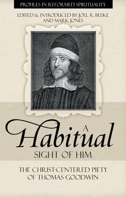 A Habitual Sight of Him: The Christ-Centered Piety of Thomas Goodwin (Profiles in Reformed Spirituality), Thomas Goodwin, Joel R. Beeke A Habitual Sight of Him: The Christ-Centered Piety of Thomas Goodwin (Profiles in Reformed Spirituality), Thomas Goodwin, Joel R. Beeke
