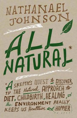 All Natural*: *A Skeptic's Quest to Discover If the Natural Approach to Diet, Childbirth, Healing, and the Environment Really Keeps Us Healthier and Happier, Johnson, Nathanael All Natural*: *A Skeptic's Quest to Discover If the Natural Approach to Diet, Childbirth, Healing, and the Environment Really Keeps Us Healthier and Happier, Johnson, Nathanael