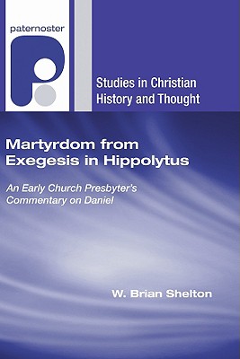 Martyrdom from Exegesis in Hippolytus: An Early Church Presbyter's Commentary on Daniel (Studies in Christian History and Thought), W. Brian Shelton Martyrdom from Exegesis in Hippolytus: An Early Church Presbyter's Commentary on Daniel (Studies in Christian History and Thought), W. Brian Shelton