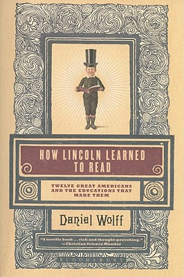 How Lincoln Learned to Read: Twelve Great Americans and the Educations That Made Them, "Wolff, Daniel" How Lincoln Learned to Read: Twelve Great Americans and the Educations That Made Them, "Wolff, Daniel"