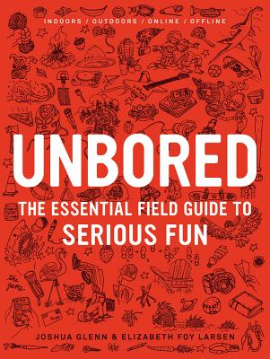 Unbored: The Essential Field Guide to Serious Fun, Elizabeth Foy Larsen, Joshua Glenn, Tony Leone Unbored: The Essential Field Guide to Serious Fun, Elizabeth Foy Larsen, Joshua Glenn, Tony Leone