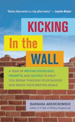 Kicking In the Wall: A Year of Writing Exercises, Prompts, and Quotes to Help You Break Through Your Blocks and Reach Your Writing Goals, Abercrombie, Barbara Kicking In the Wall: A Year of Writing Exercises, Prompts, and Quotes to Help You Break Through Your Blocks and Reach Your Writing Goals, Abercrombie, Barbara