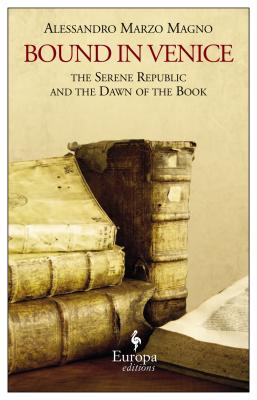 Bound in Venice: The Serene Republic and the Dawn of the Book, Alessandro Marzo Magno Bound in Venice: The Serene Republic and the Dawn of the Book, Alessandro Marzo Magno