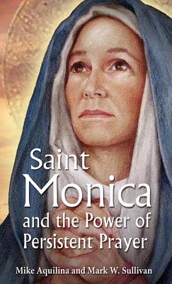 St. Monica and the Power of Persistent Prayer, Mike Aquilina, Mark W. Sullivan St. Monica and the Power of Persistent Prayer, Mike Aquilina, Mark W. Sullivan