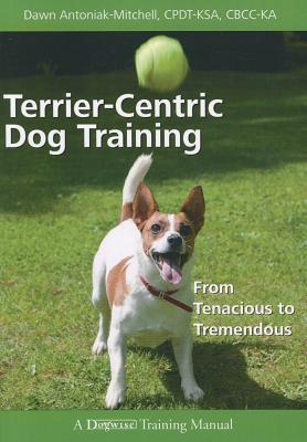 Terrier-centric Dog Training: From Tenacious to Tremendous (Dogwise Training Manual), Dawn Antoniak-mitchell Terrier-centric Dog Training: From Tenacious to Tremendous (Dogwise Training Manual), Dawn Antoniak-mitchell