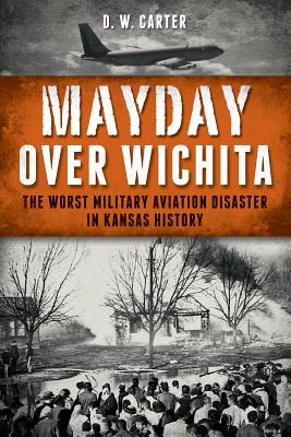 Mayday over Wichita: The Worst Military Aviation Disaster in Kansas History, D. W. Carter Mayday over Wichita: The Worst Military Aviation Disaster in Kansas History, D. W. Carter