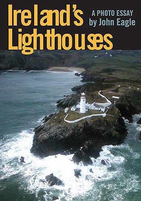 Ireland's Lighthouses: A Photo Essay, John Eagle Ireland's Lighthouses: A Photo Essay, John Eagle