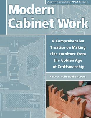 Modern Cabinet Work: Reprint of a Rare 1922 Classic: A Comprehensive Treatise on Making Fine Furniture from the Golden Age of Craftsmanship, Percy A. Wells, John Hooper Modern Cabinet Work: Reprint of a Rare 1922 Classic: A Comprehensive Treatise on Making Fine Furniture from the Golden Age of Craftsmanship, Percy A. Wells, John Hooper