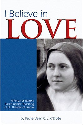 I Believe in Love: A Personal Retreat Based on the Teaching of St. Therese of Lisieux, Jean D'Elbee I Believe in Love: A Personal Retreat Based on the Teaching of St. Therese of Lisieux, Jean D'Elbee