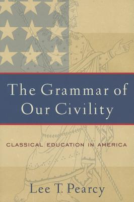 The Grammar of Our Civility: Classical Education in America, LEE T. PEARCY The Grammar of Our Civility: Classical Education in America, LEE T. PEARCY
