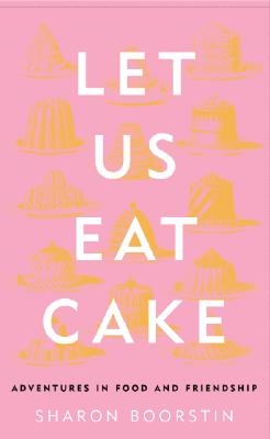 Let Us Eat Cake: Adventures in Food and Friendship