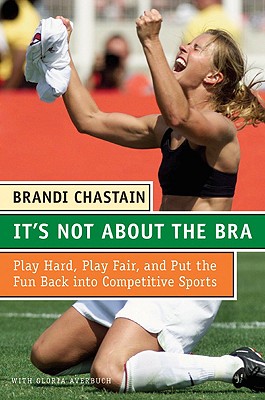 It's Not About the Bra: Play Hard, Play Fair, and Put the Fun Back Into Competitive Sports