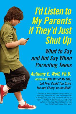 I'd Listen to My Parents if They'd Just Shut Up; What to Say and Not Say When Parenting Teens