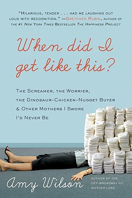 When Did I Get Like This: The Screamer, the Worrier, the Dinosaur-Chicken-Nugget-Buyer, and Other Mothers I Swore I'd Never Be
