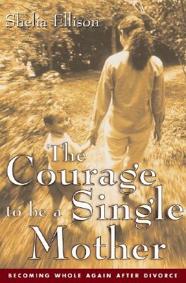 The Courage To Be a Single Mother: Becoming Whole Again After Divorce