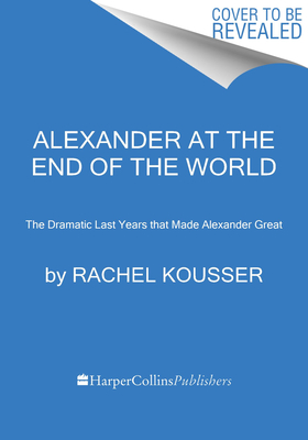 Alexander at the End of the World: The Forgotten Final Years of Alexander the Great